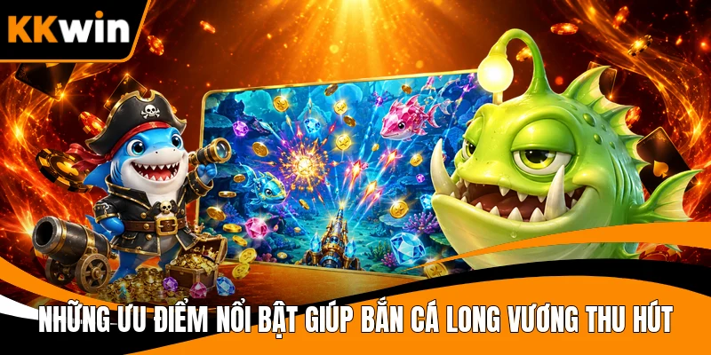 Những ưu điểm nổi bật giúp Bắn Cá Long Vương thu hút 